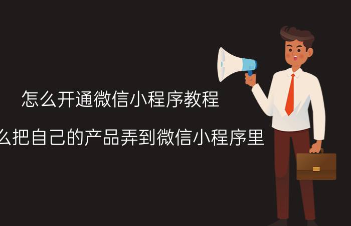 怎么开通微信小程序教程 怎么把自己的产品弄到微信小程序里？